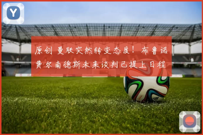 原创 曼联突然转变态度！布鲁诺・费尔南德斯未来谈判已提上日程