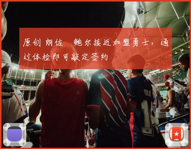 原创 朗佐・鲍尔接近加盟勇士，通过体检即可敲定签约