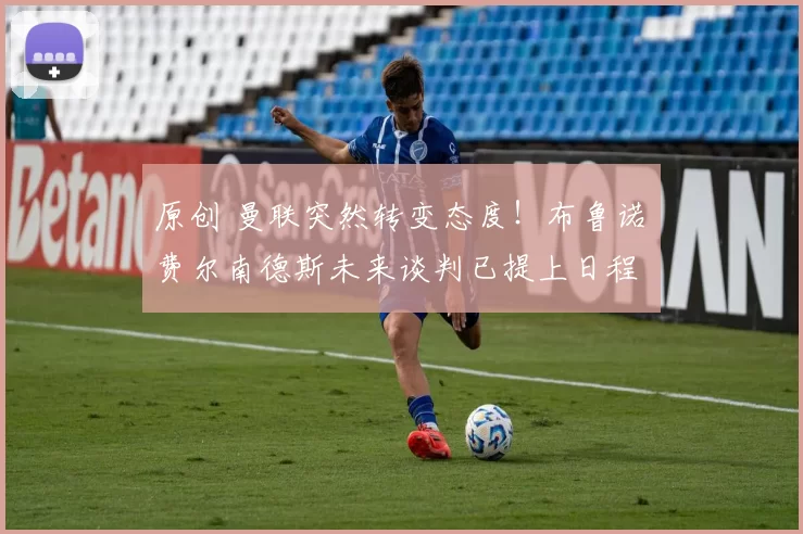 原创 曼联突然转变态度！布鲁诺・费尔南德斯未来谈判已提上日程