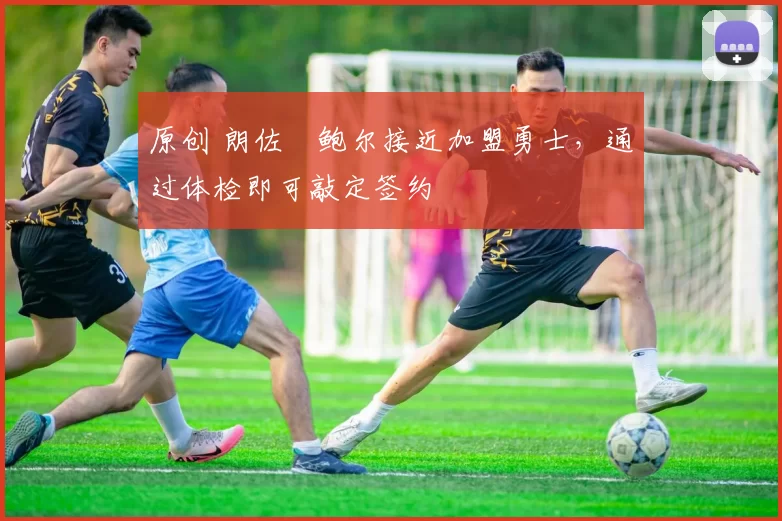 原创 朗佐・鲍尔接近加盟勇士，通过体检即可敲定签约