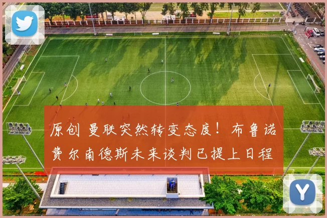 原创 曼联突然转变态度！布鲁诺・费尔南德斯未来谈判已提上日程