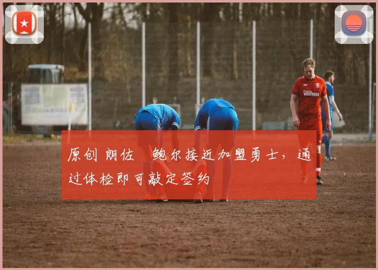 原创 朗佐・鲍尔接近加盟勇士，通过体检即可敲定签约