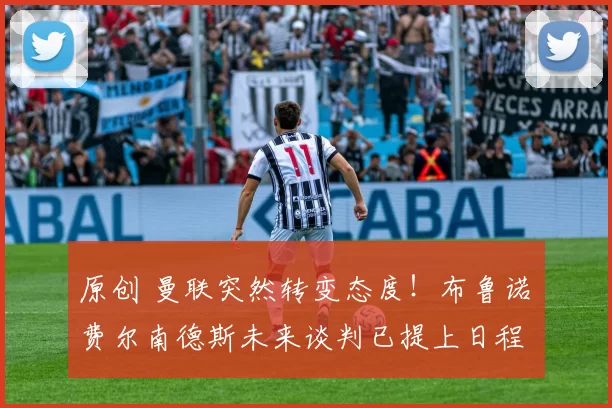 原创 曼联突然转变态度!布鲁诺・费尔南德斯未来谈判已提上日程
