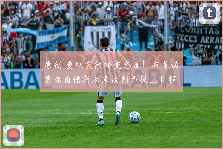 原创 曼联突然转变态度！布鲁诺・费尔南德斯未来谈判已提上日程