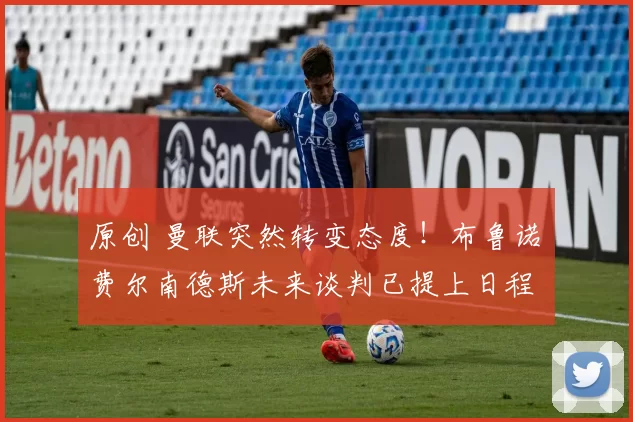 原创 曼联突然转变态度！布鲁诺・费尔南德斯未来谈判已提上日程