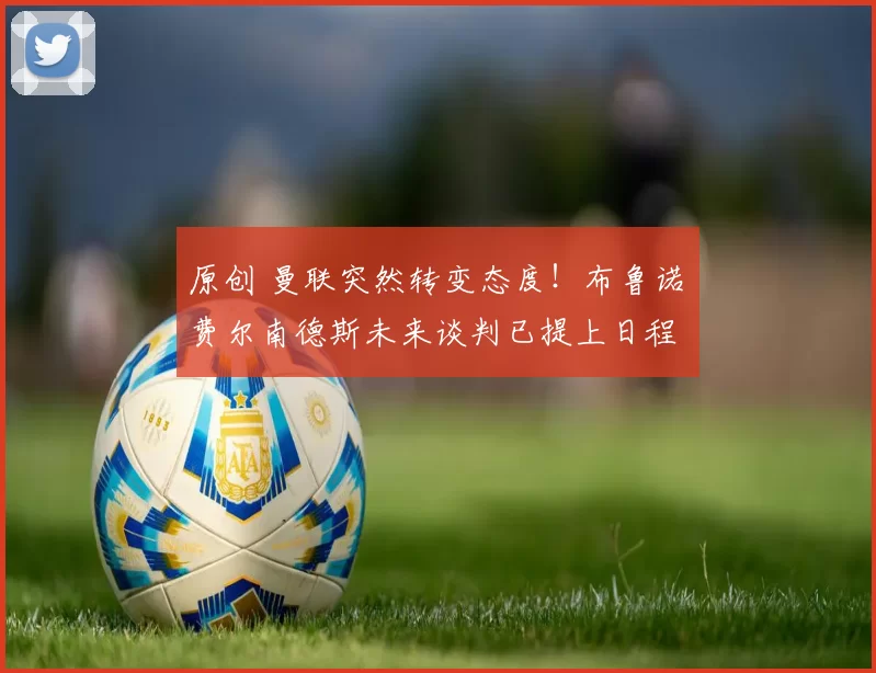 原创 曼联突然转变态度!布鲁诺・费尔南德斯未来谈判已提上日程