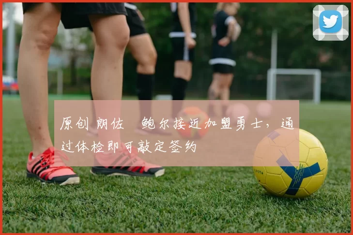 原创 朗佐・鲍尔接近加盟勇士，通过体检即可敲定签约