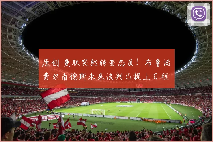 原创 曼联突然转变态度！布鲁诺・费尔南德斯未来谈判已提上日程