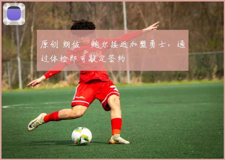 原创 朗佐・鲍尔接近加盟勇士，通过体检即可敲定签约