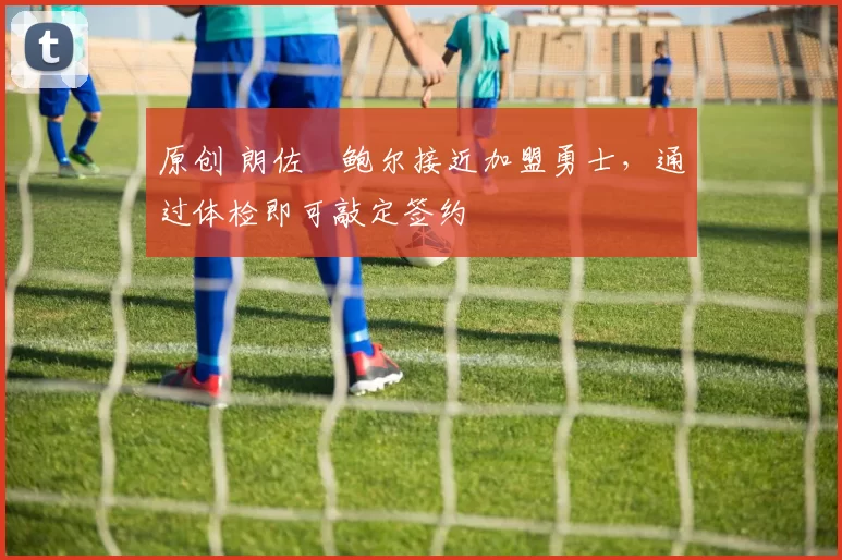 原创 朗佐・鲍尔接近加盟勇士，通过体检即可敲定签约