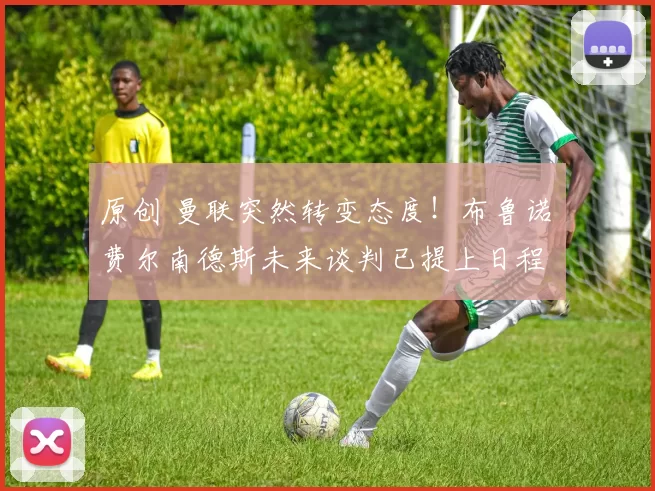 原创 曼联突然转变态度！布鲁诺・费尔南德斯未来谈判已提上日程