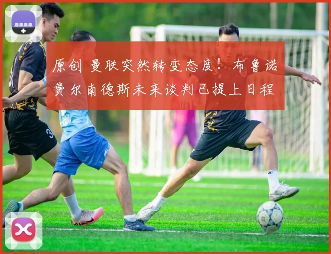 原创 曼联突然转变态度！布鲁诺・费尔南德斯未来谈判已提上日程