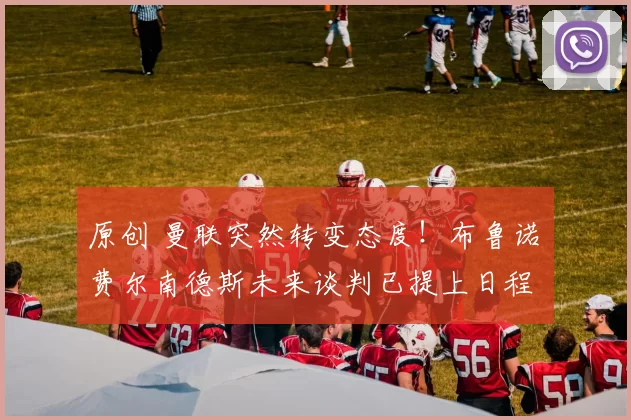 原创 曼联突然转变态度！布鲁诺・费尔南德斯未来谈判已提上日程