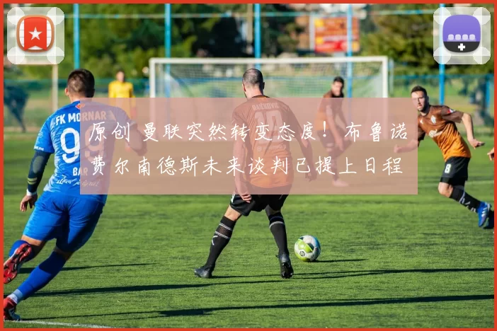 原创 曼联突然转变态度！布鲁诺・费尔南德斯未来谈判已提上日程