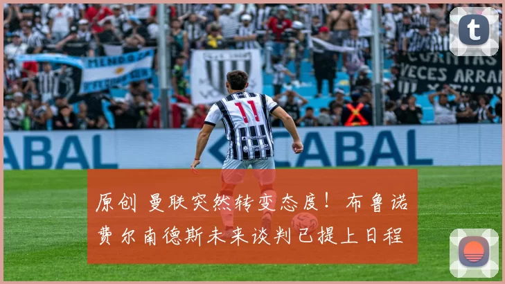 原创 曼联突然转变态度！布鲁诺・费尔南德斯未来谈判已提上日程