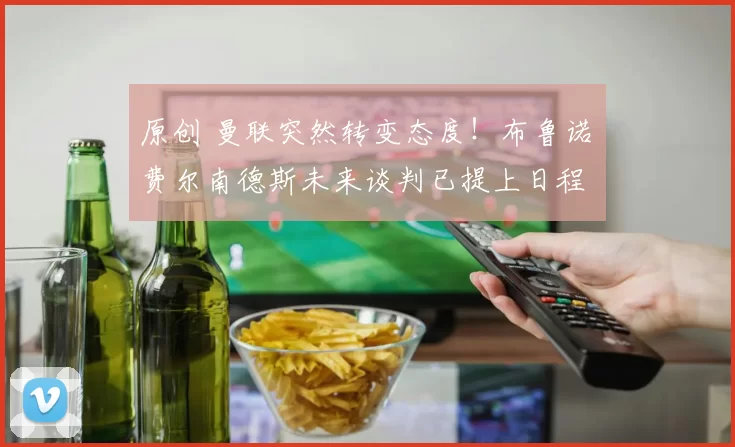 原创 曼联突然转变态度！布鲁诺・费尔南德斯未来谈判已提上日程