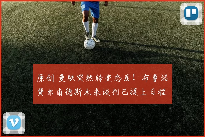 原创 曼联突然转变态度！布鲁诺・费尔南德斯未来谈判已提上日程