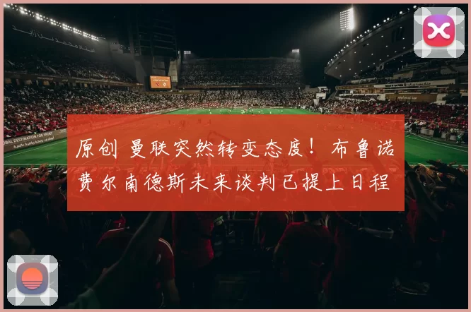 原创 曼联突然转变态度！布鲁诺・费尔南德斯未来谈判已提上日程