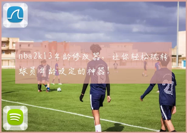 nba2k13年龄修改器，让你轻松玩转球员年龄设定的神器！