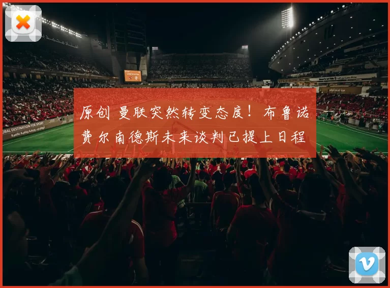 原创 曼联突然转变态度！布鲁诺・费尔南德斯未来谈判已提上日程