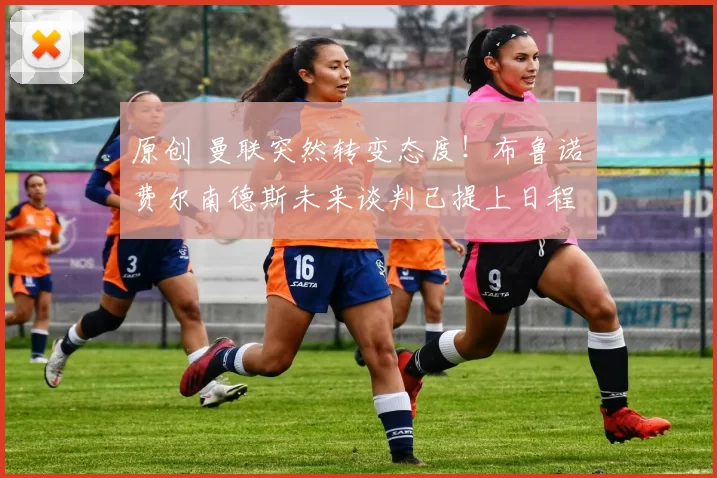 原创 曼联突然转变态度！布鲁诺・费尔南德斯未来谈判已提上日程