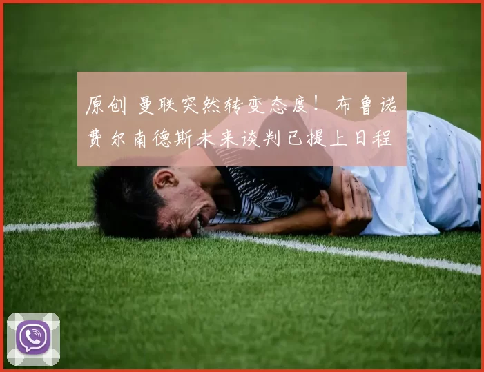 原创 曼联突然转变态度！布鲁诺・费尔南德斯未来谈判已提上日程