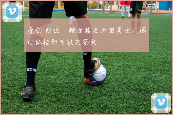 原创 朗佐・鲍尔接近加盟勇士，通过体检即可敲定签约