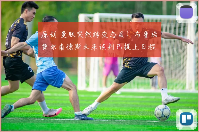 原创 曼联突然转变态度！布鲁诺・费尔南德斯未来谈判已提上日程