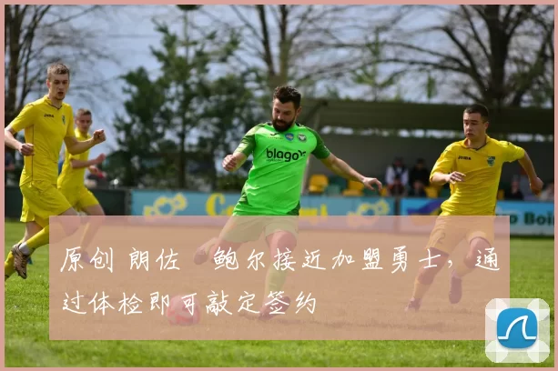 原创 朗佐・鲍尔接近加盟勇士，通过体检即可敲定签约