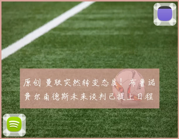 原创 曼联突然转变态度！布鲁诺・费尔南德斯未来谈判已提上日程