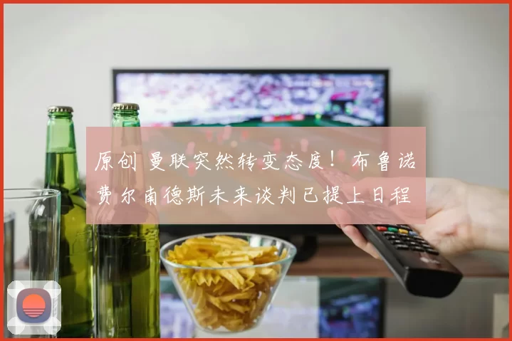 原创 曼联突然转变态度！布鲁诺・费尔南德斯未来谈判已提上日程
