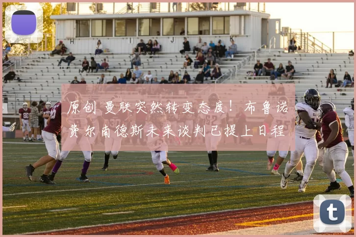 原创 曼联突然转变态度！布鲁诺・费尔南德斯未来谈判已提上日程