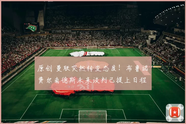 原创 曼联突然转变态度！布鲁诺・费尔南德斯未来谈判已提上日程