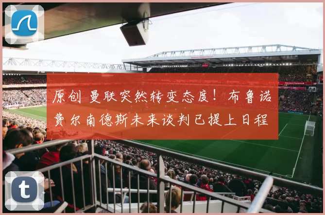 原创 曼联突然转变态度！布鲁诺・费尔南德斯未来谈判已提上日程