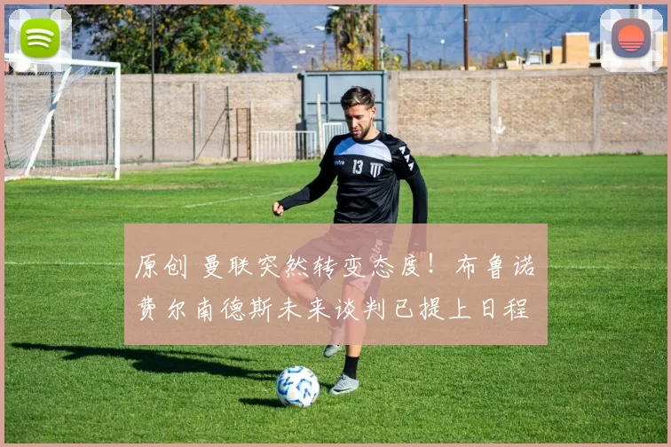 原创 曼联突然转变态度！布鲁诺・费尔南德斯未来谈判已提上日程