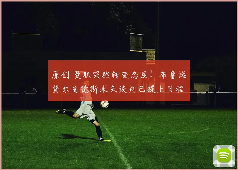 原创 曼联突然转变态度！布鲁诺・费尔南德斯未来谈判已提上日程