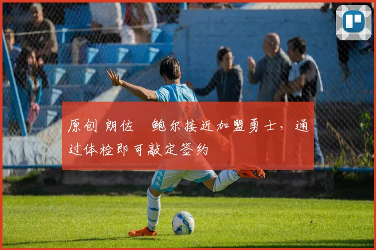 原创 朗佐・鲍尔接近加盟勇士，通过体检即可敲定签约