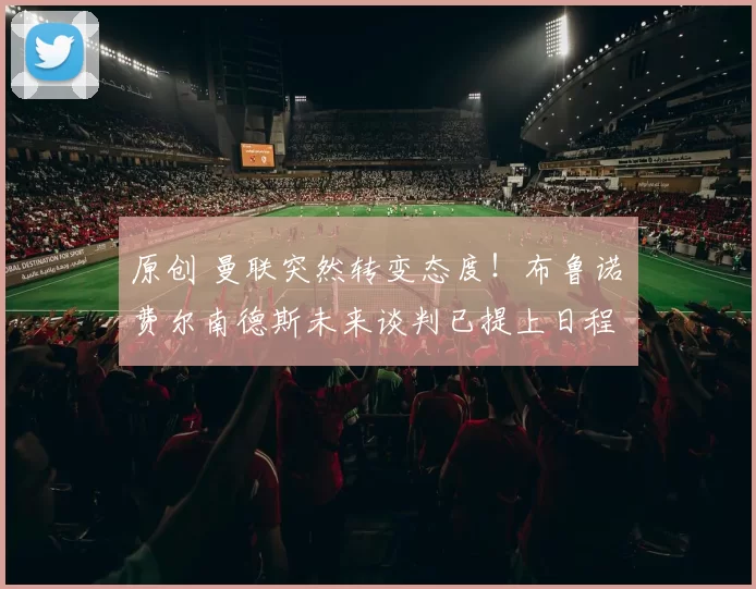 原创 曼联突然转变态度！布鲁诺・费尔南德斯未来谈判已提上日程