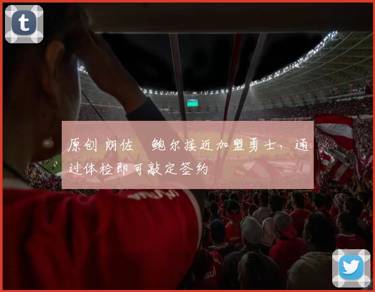 原创 朗佐・鲍尔接近加盟勇士，通过体检即可敲定签约