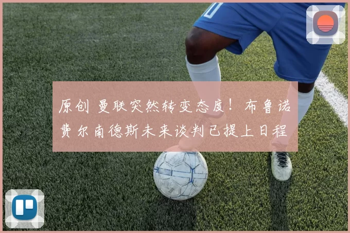 原创 曼联突然转变态度！布鲁诺・费尔南德斯未来谈判已提上日程