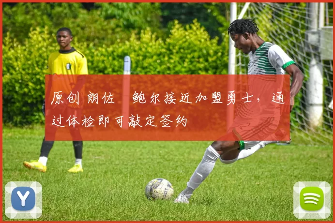 原创 朗佐・鲍尔接近加盟勇士，通过体检即可敲定签约