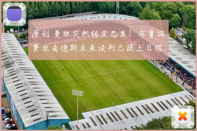 原创 曼联突然转变态度！布鲁诺・费尔南德斯未来谈判已提上日程