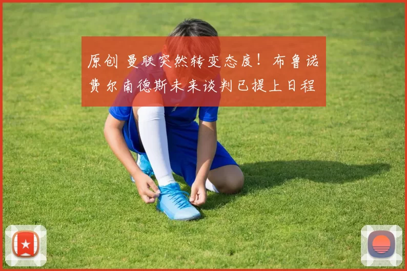 原创 曼联突然转变态度！布鲁诺・费尔南德斯未来谈判已提上日程