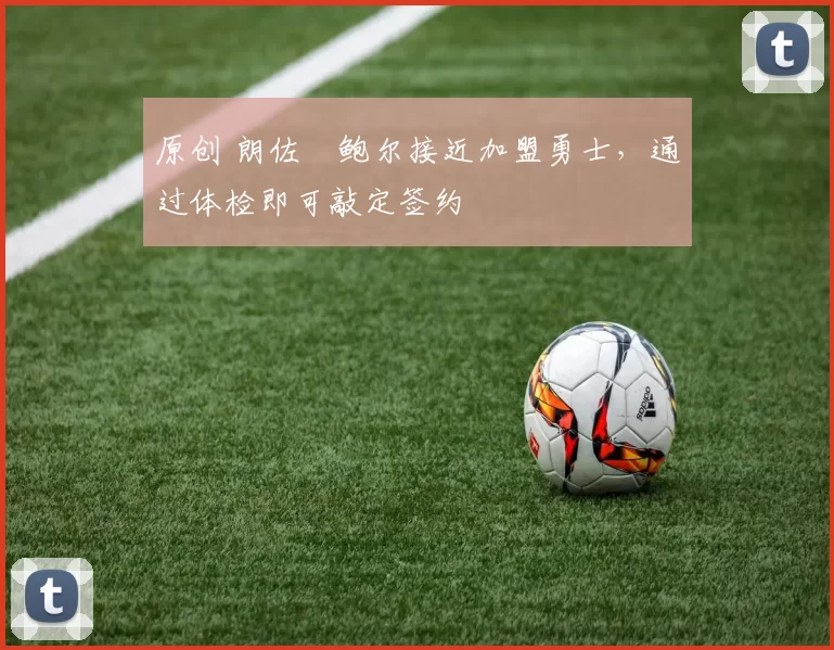 原创 朗佐・鲍尔接近加盟勇士，通过体检即可敲定签约