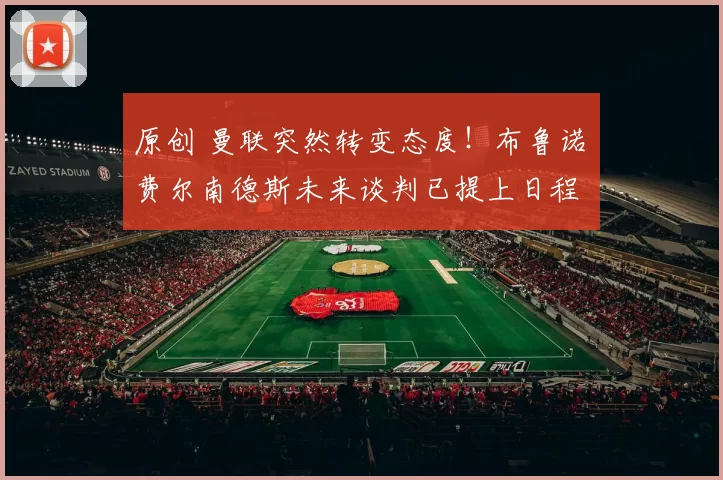 原创 曼联突然转变态度！布鲁诺・费尔南德斯未来谈判已提上日程