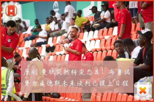 原创 曼联突然转变态度!布鲁诺・费尔南德斯未来谈判已提上日程