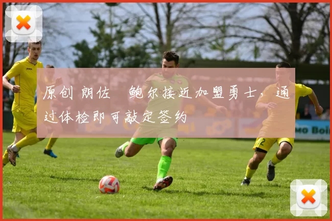 原创 朗佐・鲍尔接近加盟勇士，通过体检即可敲定签约