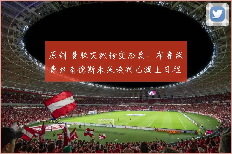 原创 曼联突然转变态度！布鲁诺・费尔南德斯未来谈判已提上日程