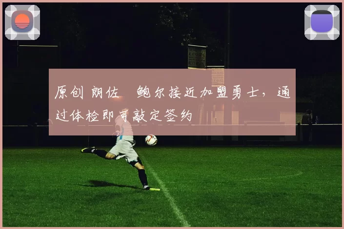 原创 朗佐・鲍尔接近加盟勇士，通过体检即可敲定签约