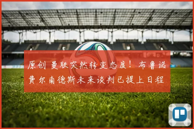 原创 曼联突然转变态度！布鲁诺・费尔南德斯未来谈判已提上日程